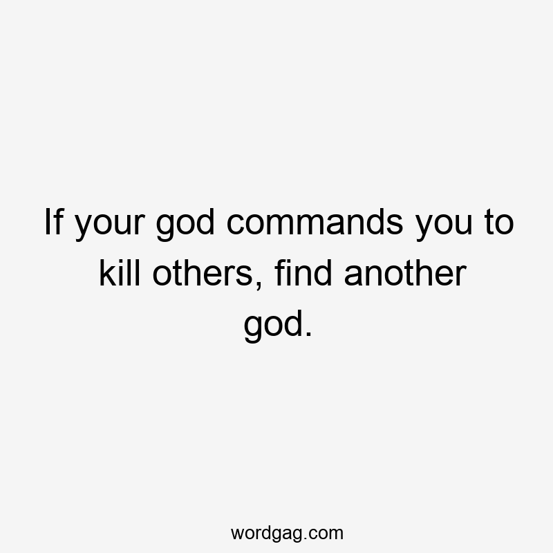 If your god commands you to kill others, find another god.