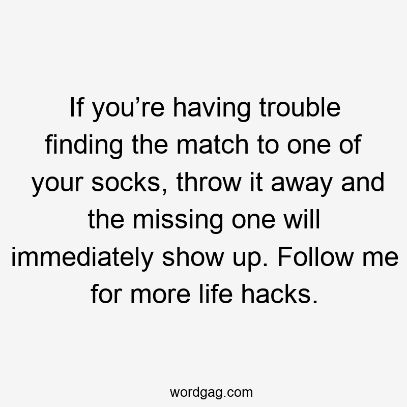 If you’re having trouble finding the match to one of your socks, throw it away and the missing one will immediately show up. Follow me for more life hacks.