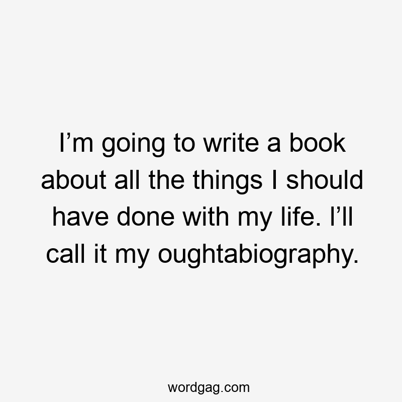 I’m going to write a book about all the things I should have done with my life. l’ll call it my oughtabiography.