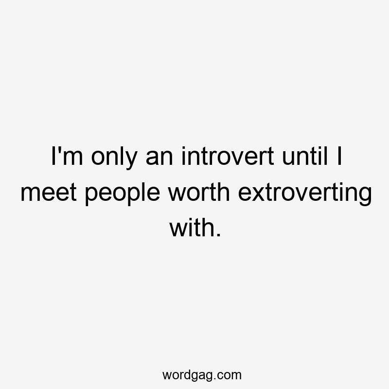 I’m only an introvert until I meet people worth extroverting with.