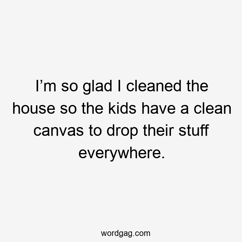 I’m so glad I cleaned the house so the kids have a clean canvas to drop their stuff everywhere.