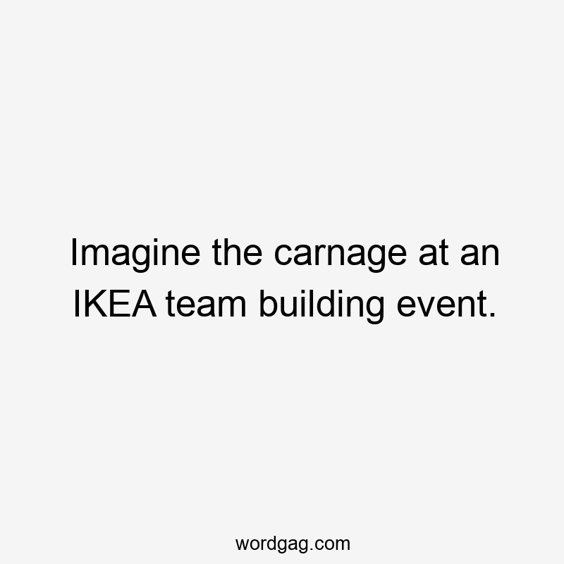 Imagine the carnage at an IKEA team building event.