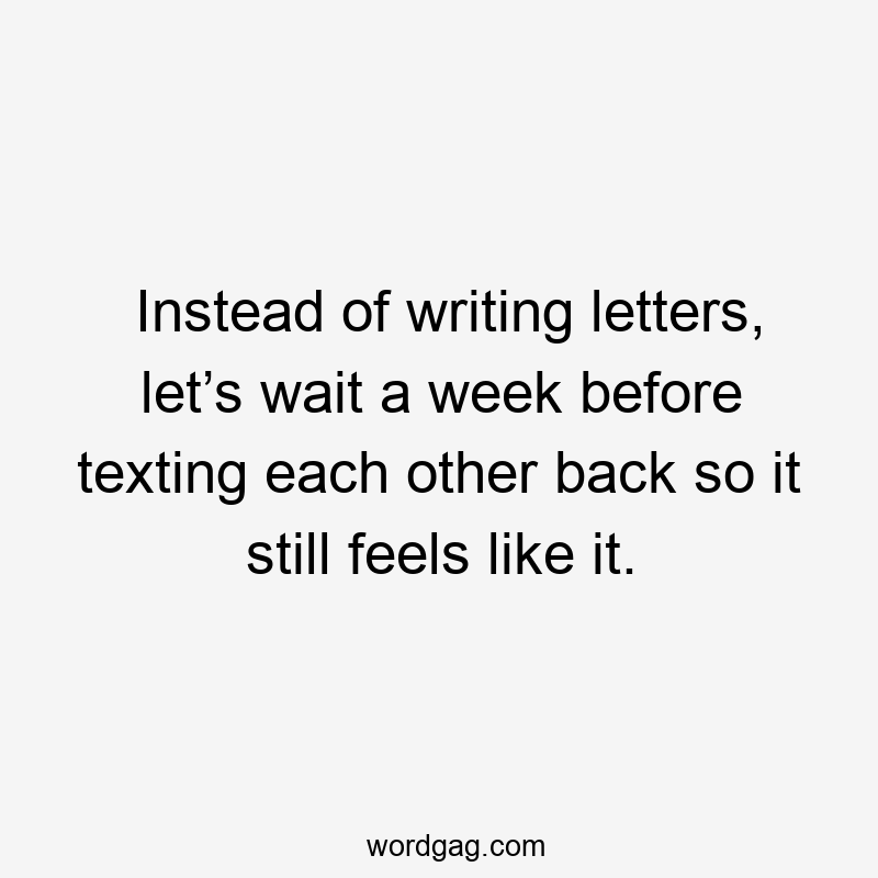 Instead of writing letters, let’s wait a week before texting each other back so it still feels like it.