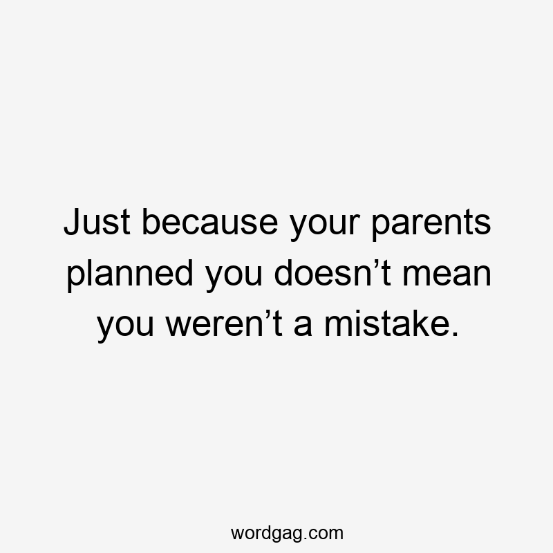 Just because your parents planned you doesn’t mean you weren’t a mistake.