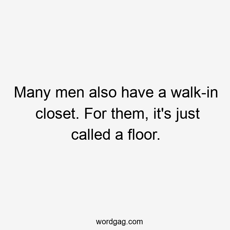 Many men also have a walk-in closet. For them, it’s just called a floor.