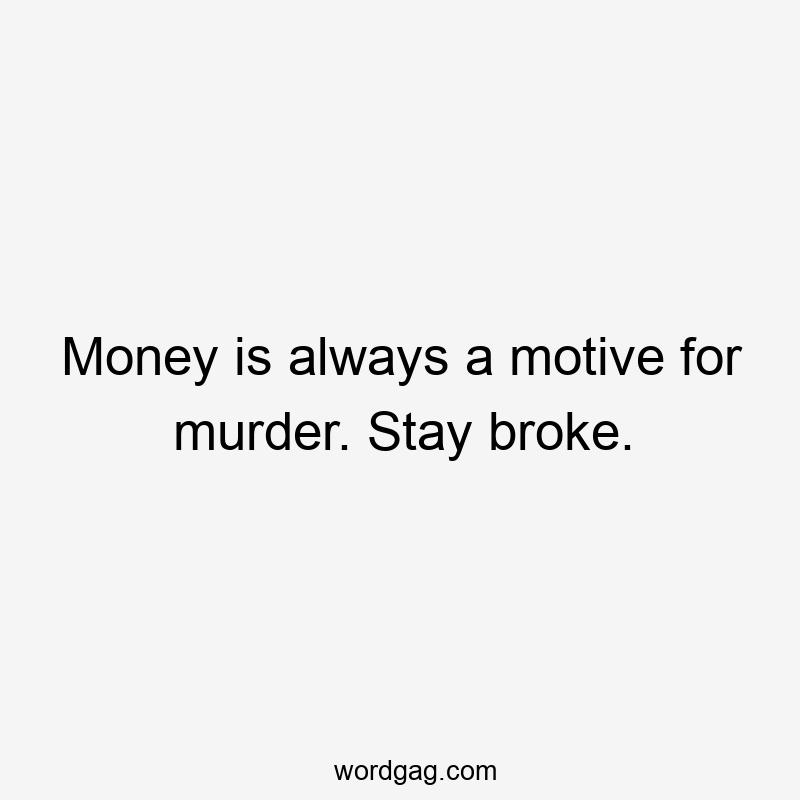 Money is always a motive for murder. Stay broke.