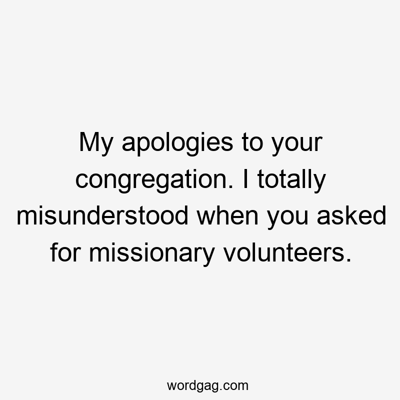 My apologies to your congregation. I totally misunderstood when you asked for missionary volunteers.