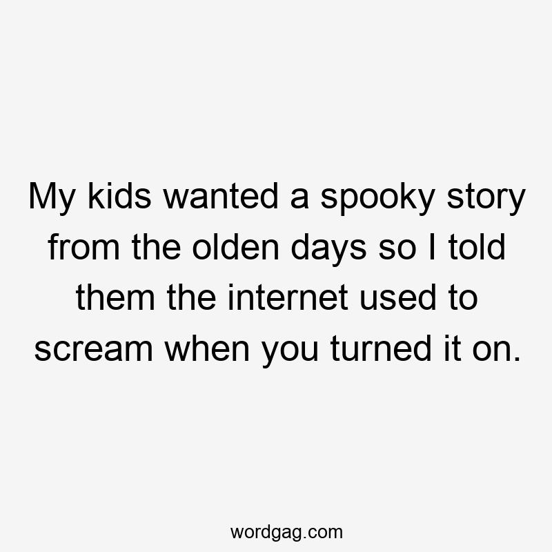 My kids wanted a spooky story from the olden days so I told them the internet used to scream when you turned it on.