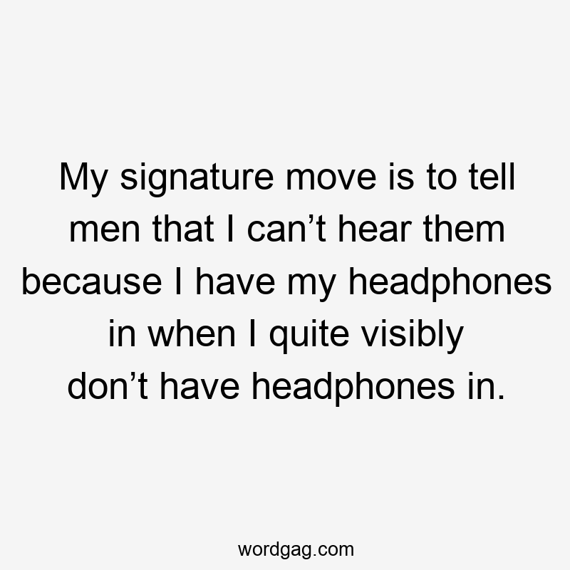 My signature move is to tell men that I can’t hear them because I have my headphones in when I quite visibly don’t have headphones in.