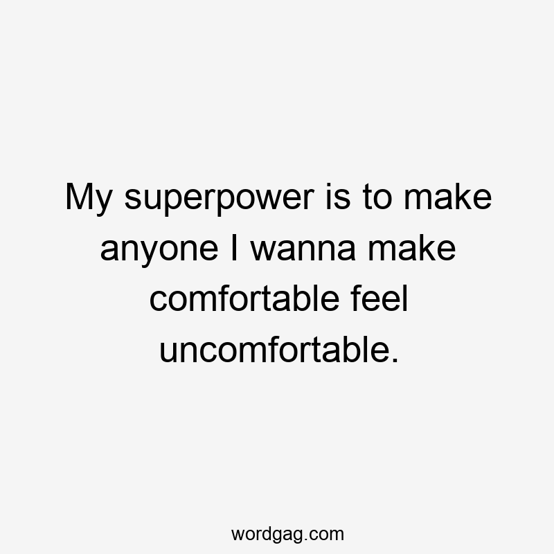 My superpower is to make anyone I wanna make comfortable feel uncomfortable.