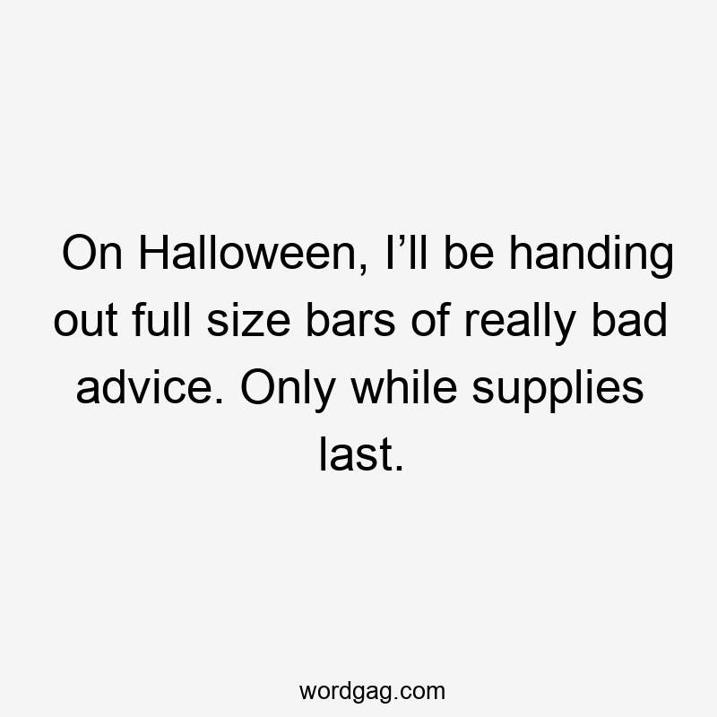 On Halloween, I’ll be handing out full size bars of really bad advice. Only while supplies last.