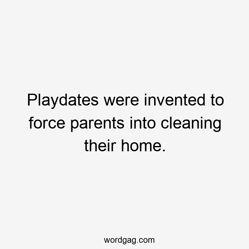 Playdates were invented to force parents into cleaning their home.