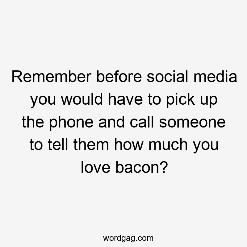 Remember before social media you would have to pick up the phone and call someone to tell them how much you love bacon?