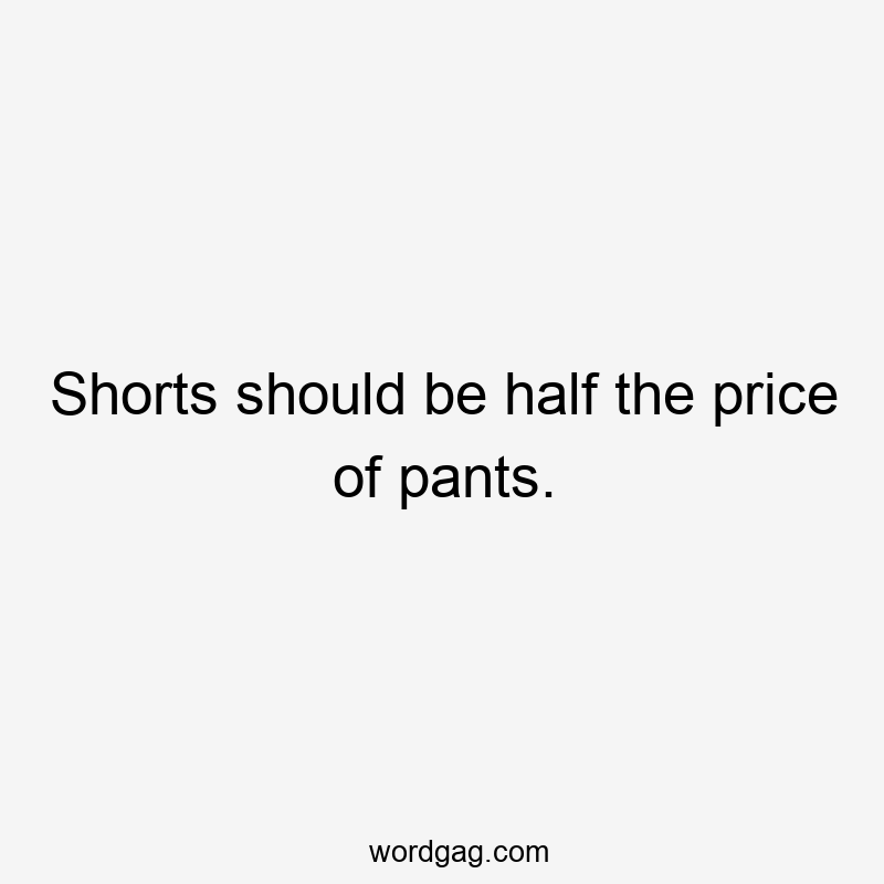 Shorts should be half the price of pants.