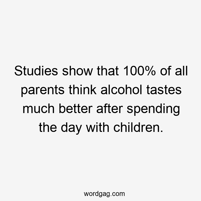 Studies show that 100% of all parents think alcohol tastes much better after spending the day with children.