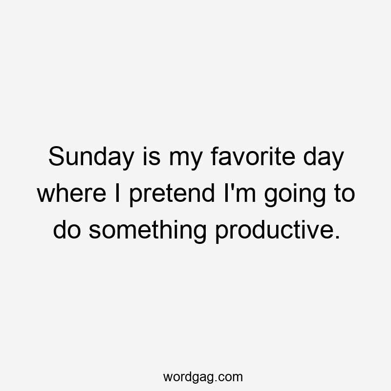 Sunday is my favorite day where I pretend I’m going to do something productive.