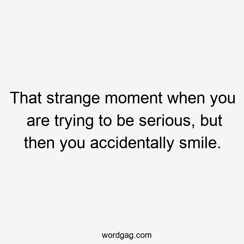 That strange moment when you are trying to be serious, but then you accidentally smile.