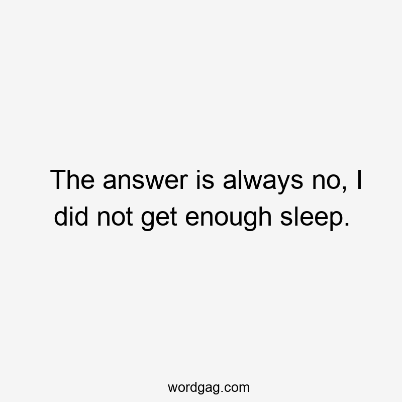 The answer is always no, I did not get enough sleep.