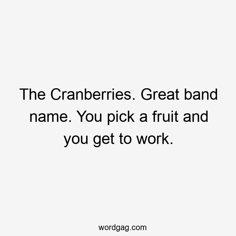 The Cranberries. Great band name. You pick a fruit and you get to work.