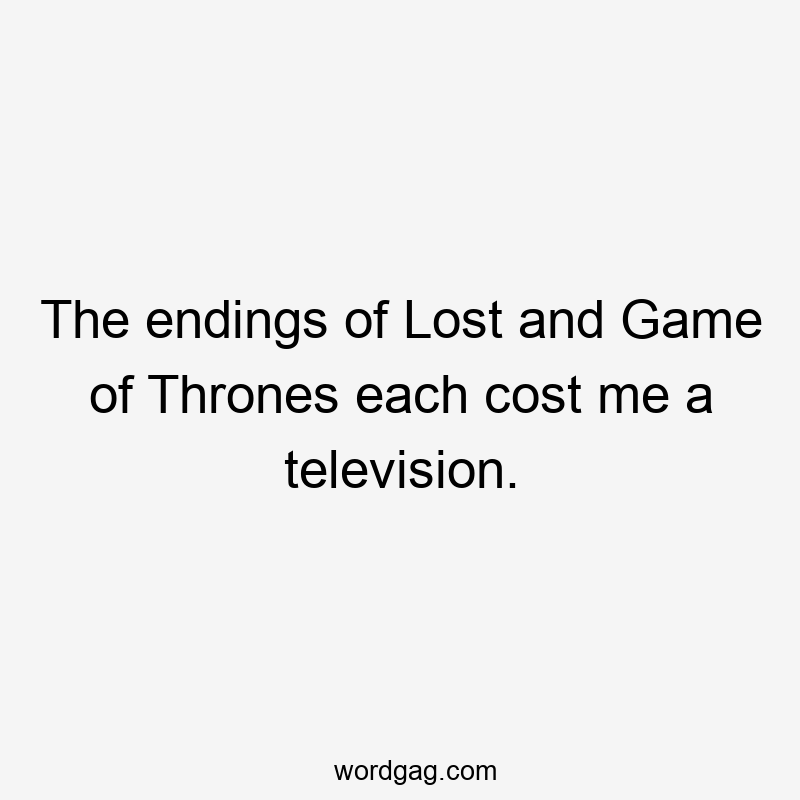 The endings of Lost and Game of Thrones each cost me a television.