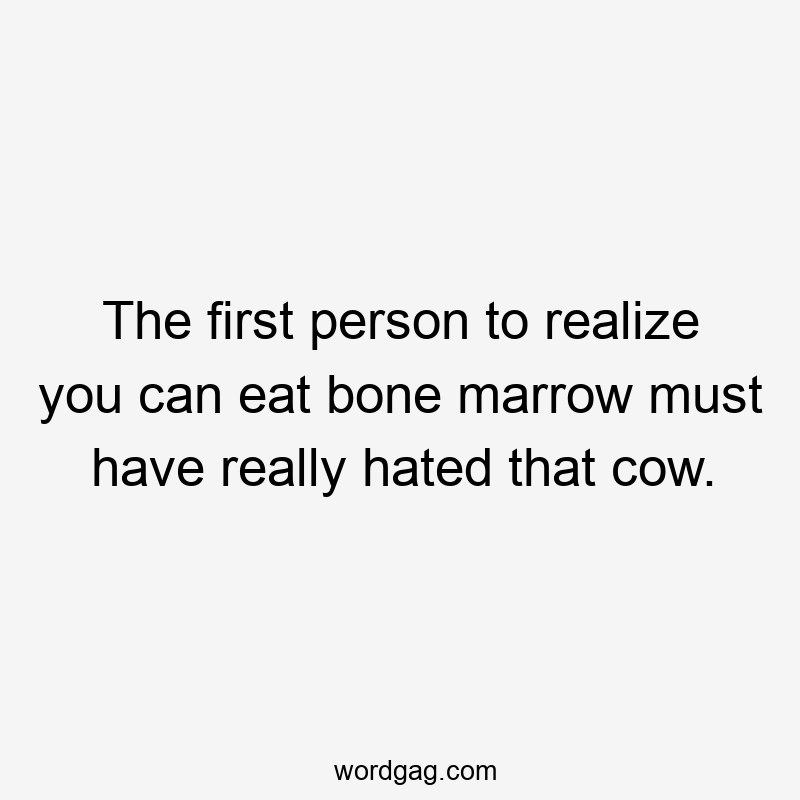 The first person to realize you can eat bone marrow must have really hated that cow.