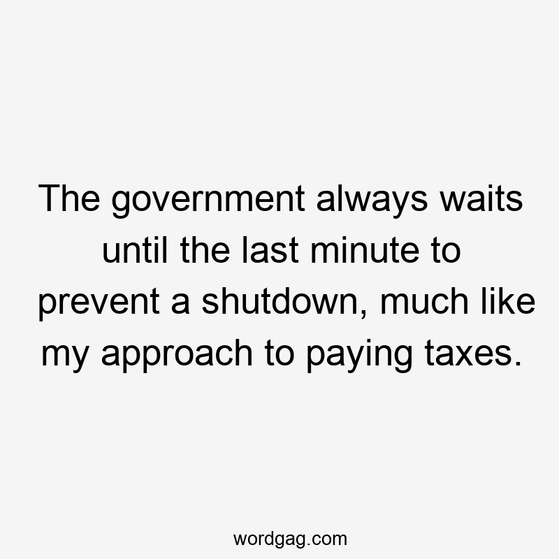 The government always waits until the last minute to prevent a shutdown, much like my approach to paying taxes.