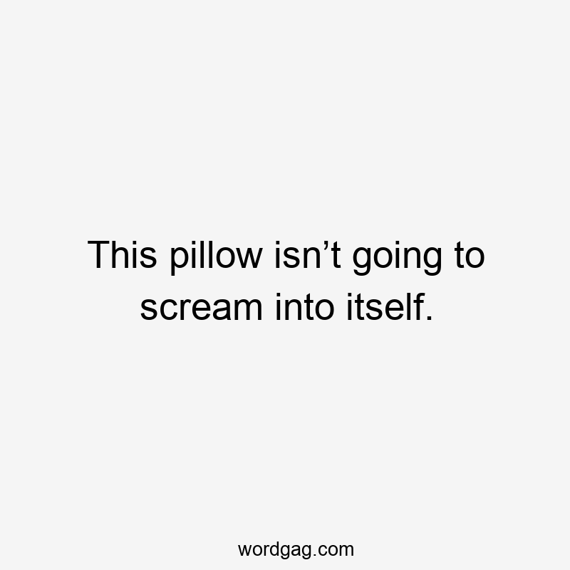 This pillow isn’t going to scream into itself.