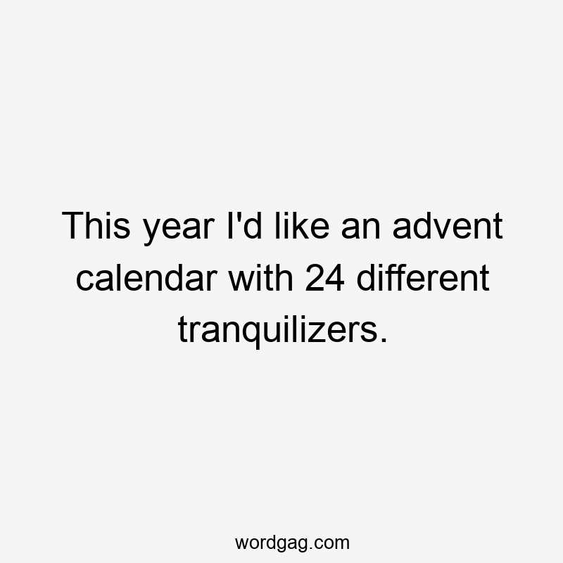 This year I'd like an advent calendar with 24 different tranquilizers.