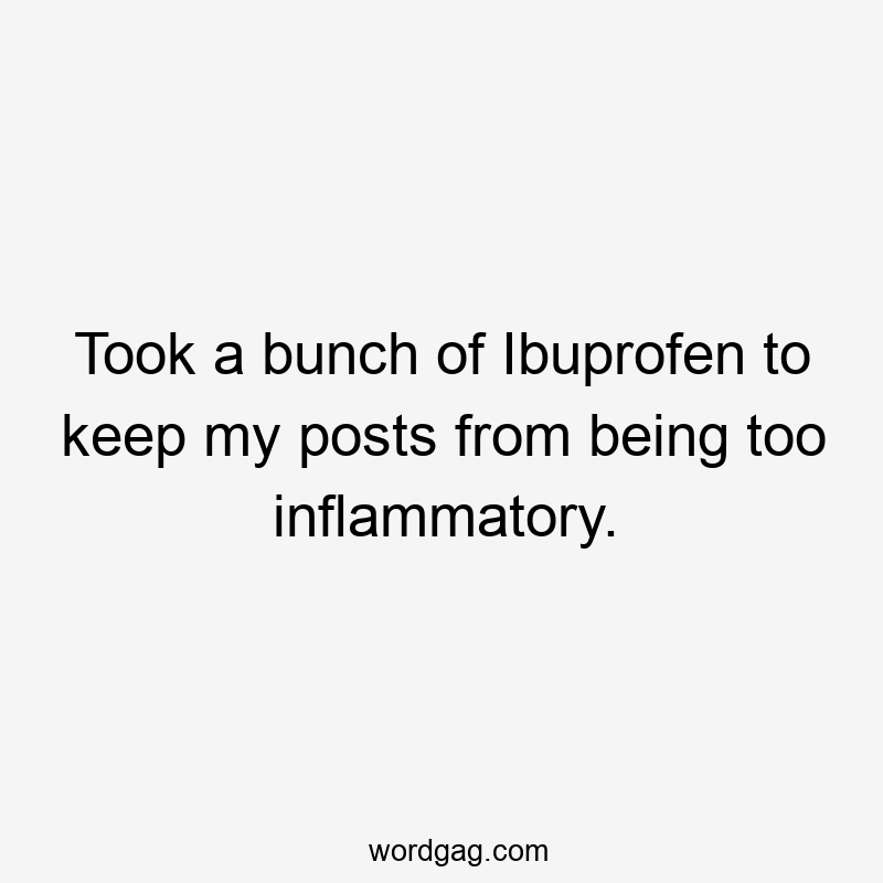 Took a bunch of Ibuprofen to keep my posts from being too inflammatory.