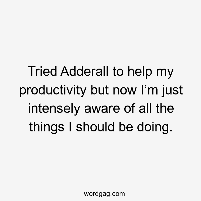 Tried Adderall to help my productivity but now I’m just intensely aware of all the things I should be doing.