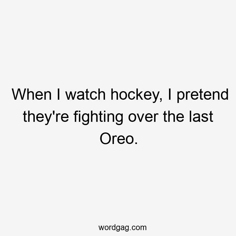 When I watch hockey, I pretend they’re fighting over the last Oreo.