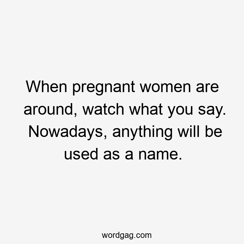 When pregnant women are around, watch what you say. Nowadays, anything will be used as a name.