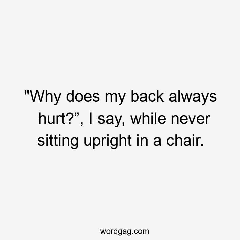 “Why does my back always hurt?”, I say, while never sitting upright in a chair.