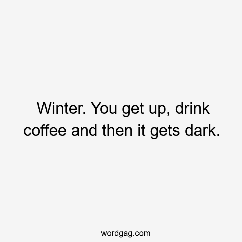 Winter. You get up, drink coffee and then it gets dark.