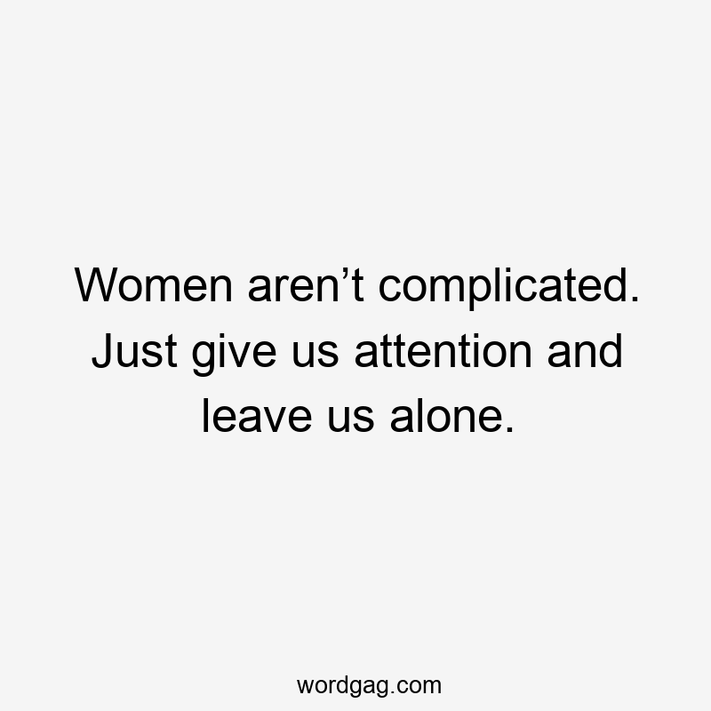 Women aren’t complicated. Just give us attention and leave us alone.