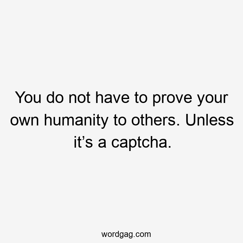 You do not have to prove your own humanity to others. Unless it’s a captcha.