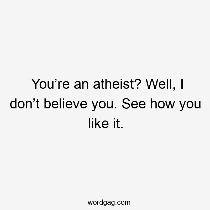 You’re an atheist? Well, I don’t believe you. See how you like it.
