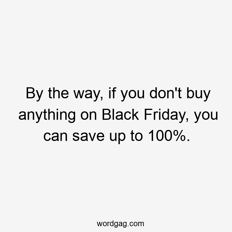 By the way, if you don’t buy anything on Black Friday, you can save up to 100%.