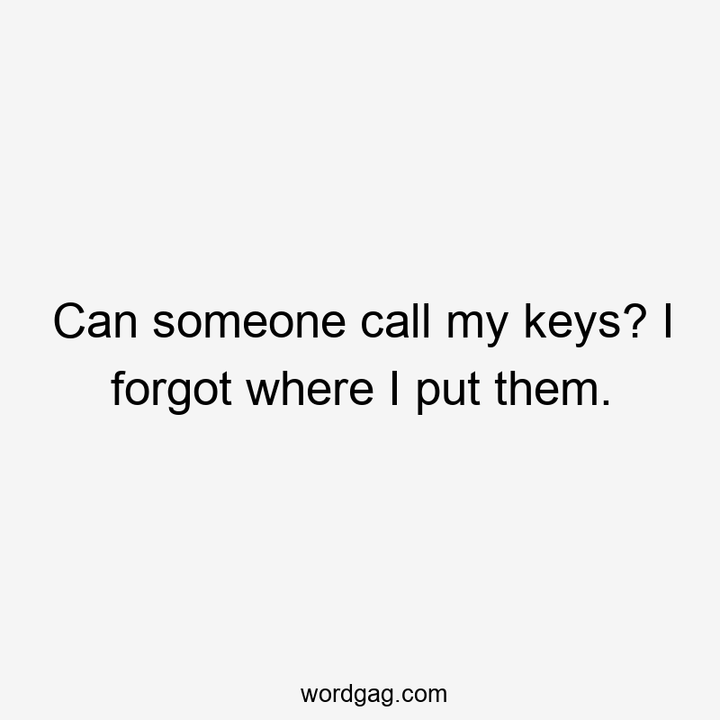 Can someone call my keys? I forgot where I put them.