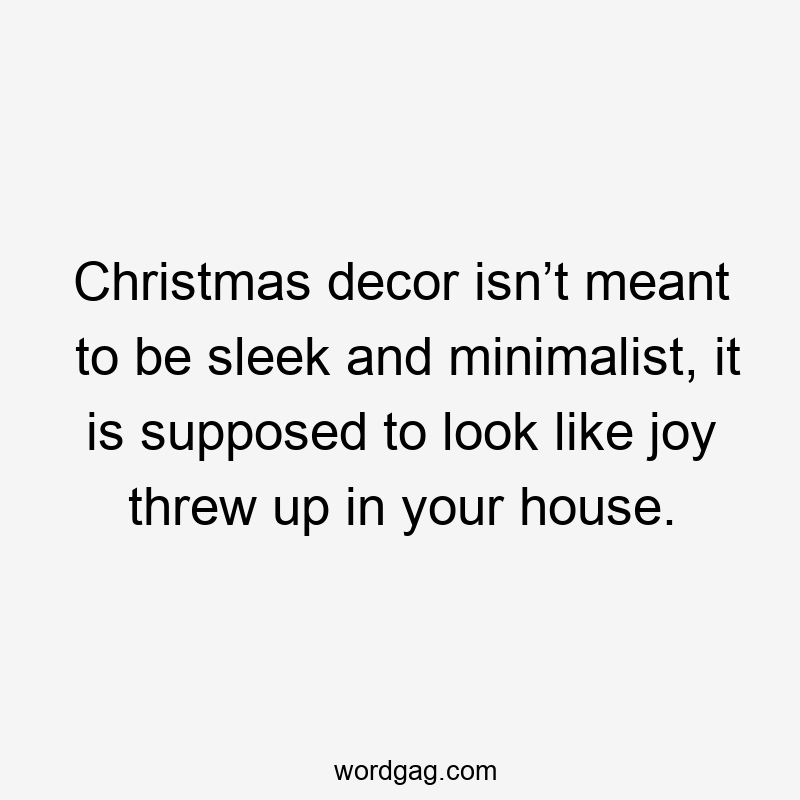 Christmas decor isn’t meant to be sleek and minimalist, it is supposed to look like joy threw up in your house.