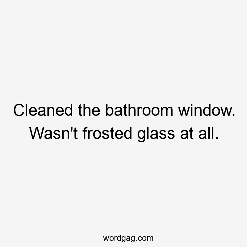 Cleaned the bathroom window. Wasn’t frosted glass at all.