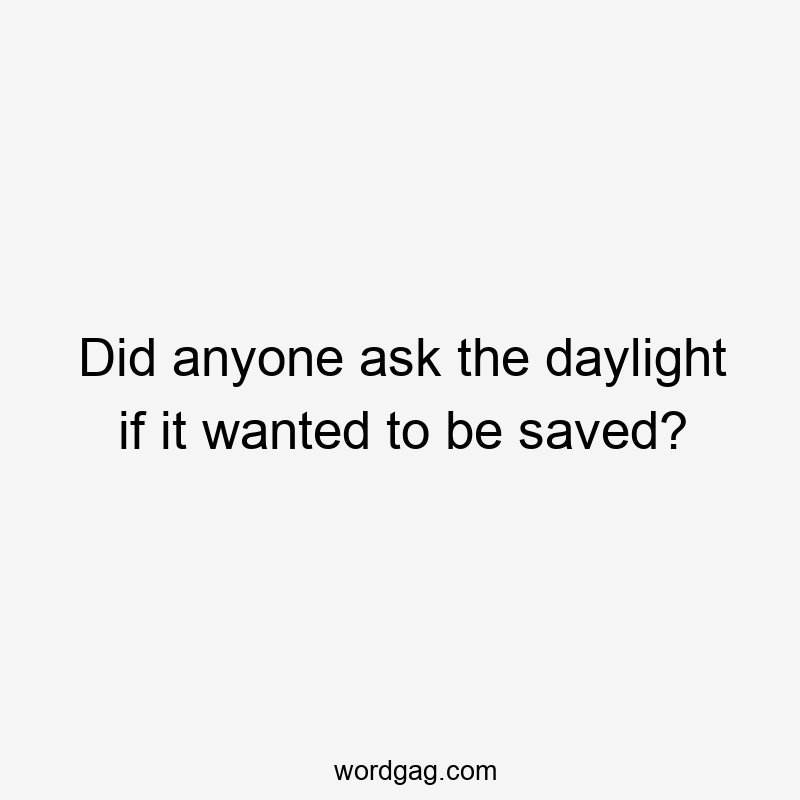 Did anyone ask the daylight if it wanted to be saved?