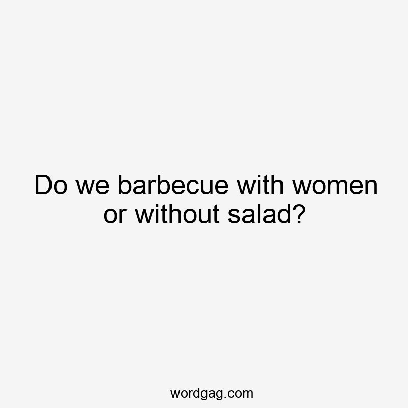 Do we barbecue with women or without salad?