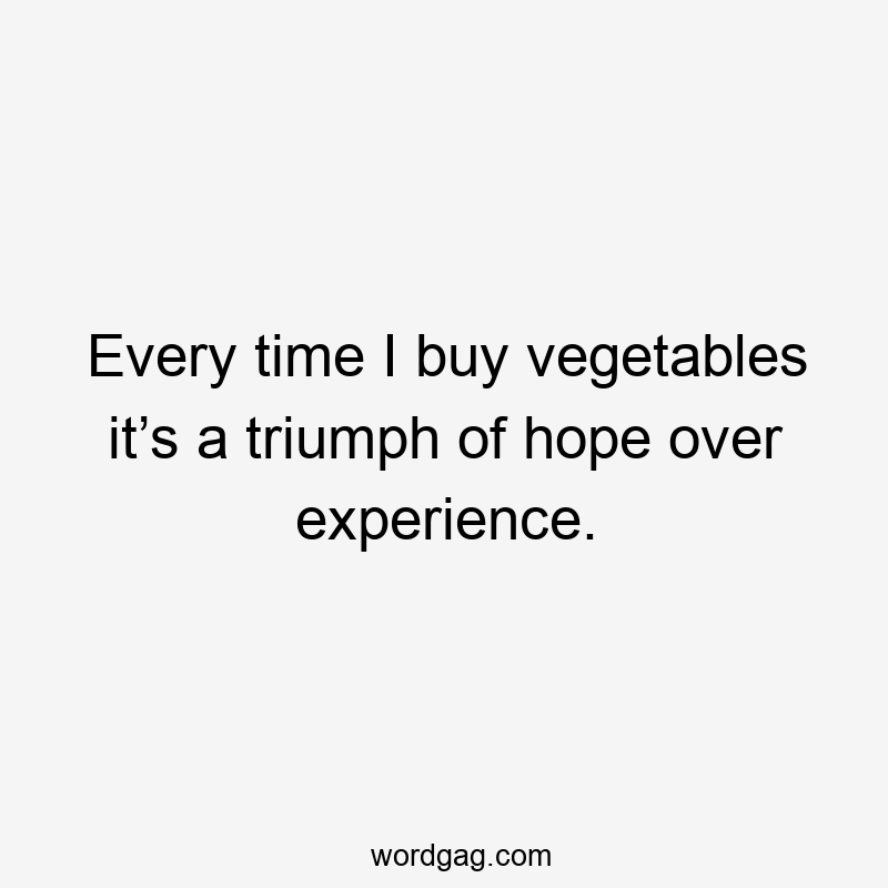 Every time I buy vegetables it’s a triumph of hope over experience.