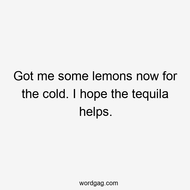 Got me some lemons now for the cold. I hope the tequila helps.