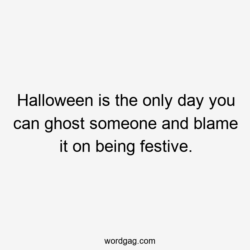 Halloween is the only day you can ghost someone and blame it on being festive.