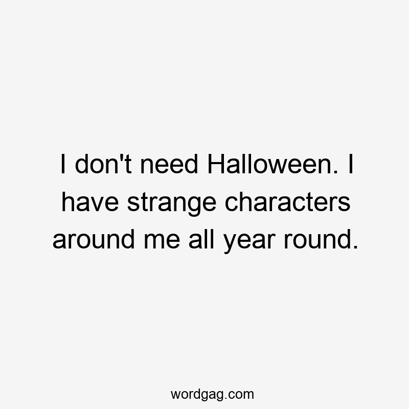 I don't need Halloween. I have strange characters around me all year round.