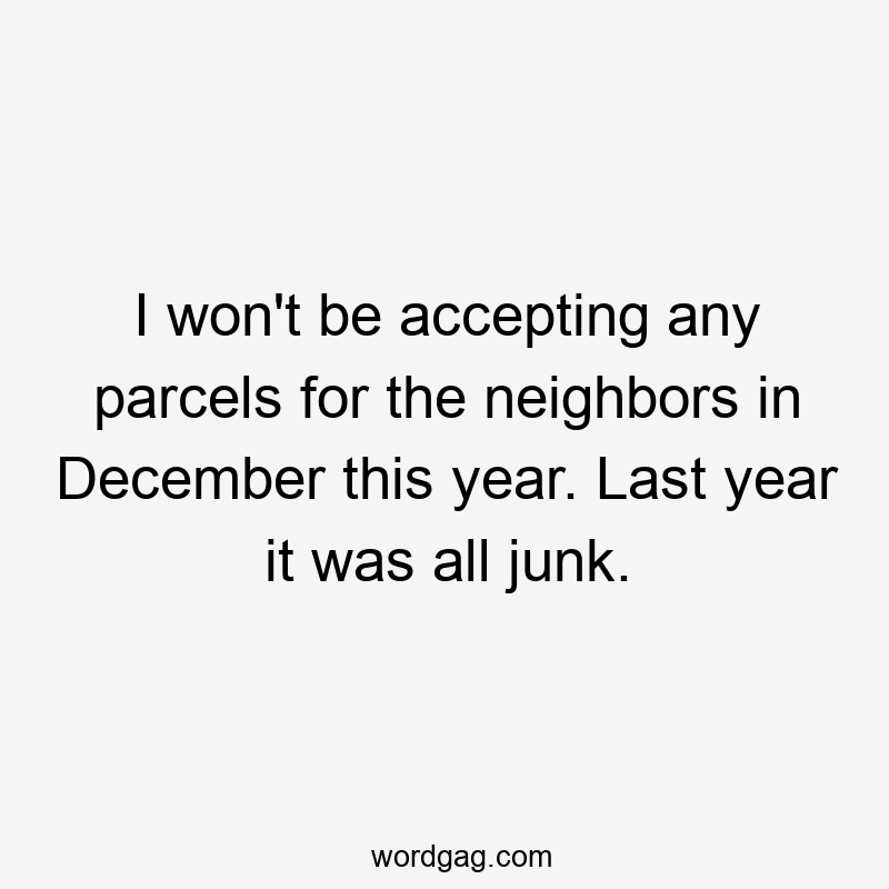 I won't be accepting any parcels for the neighbors in December this year. Last year it was all junk.