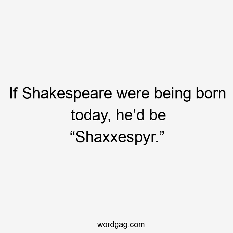If Shakespeare were being born today, he’d be “Shaxxespyr.”