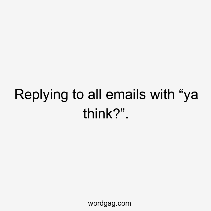 Replying to all emails with “ya think?”.